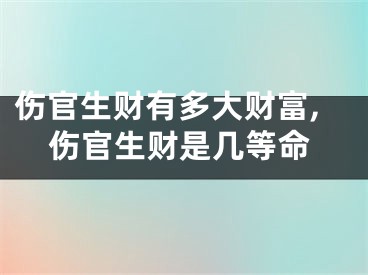 伤官生财有多大财富,伤官生财是几等命