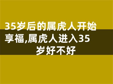 35岁后的属虎人开始享福,属虎人进入35岁好不好