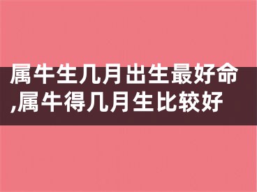 属牛生几月出生最好命,属牛得几月生比较好