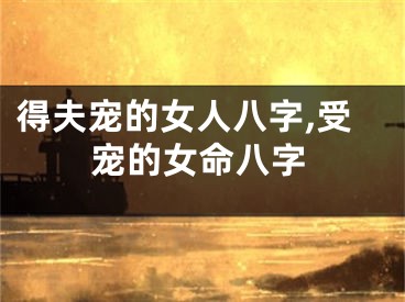 得夫宠的女人八字,受宠的女命八字
