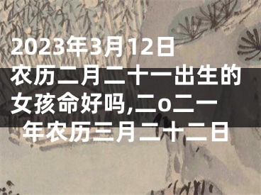 2023年3月12日农历二月二十一出生的女孩命好吗,二o二一年农历三月二十二日