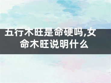 五行木旺是命硬吗,女命木旺说明什么