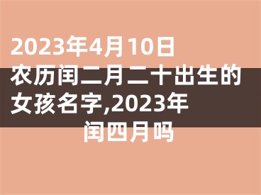 2023年4月10日农历闰二月二十出生的女孩名字,2023年闰四月吗
