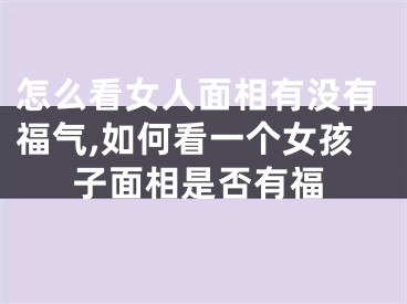 怎么看女人面相有没有福气,如何看一个女孩子面相是否有福
