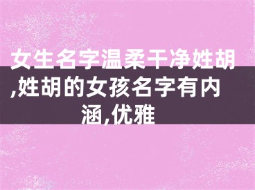 女生名字温柔干净姓胡,姓胡的女孩名字有内涵,优雅