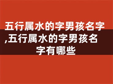 五行属水的字男孩名字,五行属水的字男孩名字有哪些