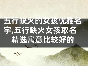五行缺火的女孩优雅名字,五行缺火女孩取名精选寓意比较好的