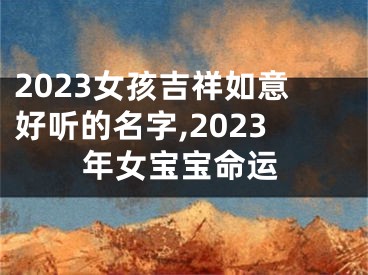 2023女孩吉祥如意好听的名字,2023年女宝宝命运