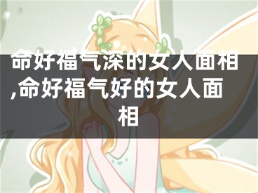 命好福气深的女人面相,命好福气好的女人面相