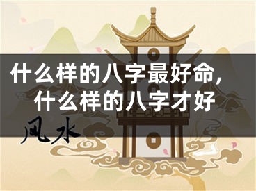 什么样的八字最好命,什么样的八字才好