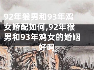 92年猴男和93年鸡女婚配如何,92年猴男和93年鸡女的婚姻好吗