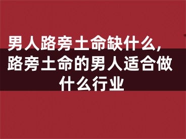 男人路旁土命缺什么,路旁土命的男人适合做什么行业
