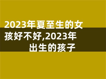 2023年夏至生的女孩好不好,2023年出生的孩子