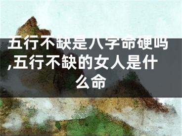 五行不缺是八字命硬吗,五行不缺的女人是什么命