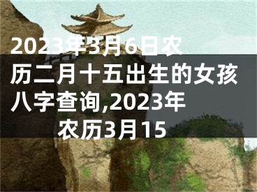 2023年3月6日农历二月十五出生的女孩八字查询,2023年农历3月15