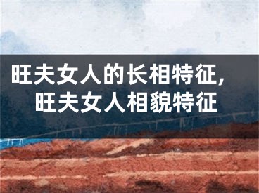 旺夫女人的长相特征,旺夫女人相貌特征