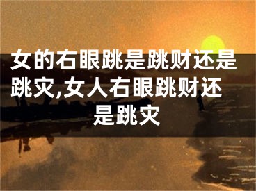 女的右眼跳是跳财还是跳灾,女人右眼跳财还是跳灾