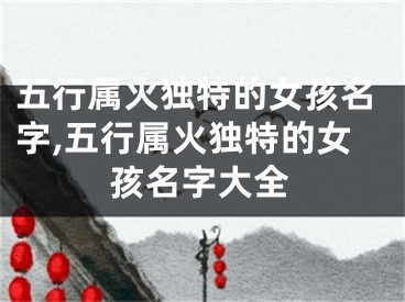 五行属火独特的女孩名字,五行属火独特的女孩名字大全