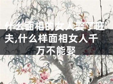 什么面相的女人娶了旺夫,什么样面相女人千万不能娶