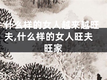 什么样的女人越来越旺夫,什么样的女人旺夫旺家
