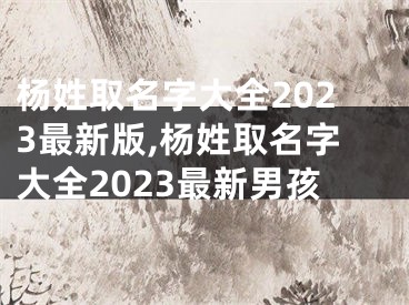 杨姓取名字大全2023最新版,杨姓取名字大全2023最新男孩