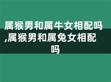 属猴男和属牛女相配吗,属猴男和属兔女相配吗