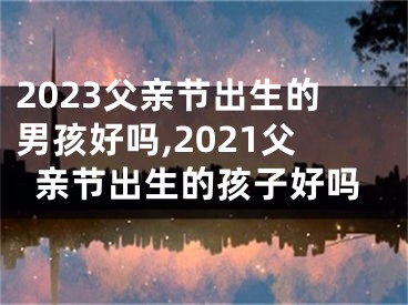 2023父亲节出生的男孩好吗,2021父亲节出生的孩子好吗