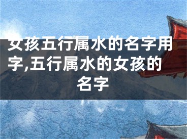 女孩五行属水的名字用字,五行属水的女孩的名字