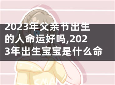 2023年父亲节出生的人命运好吗,2023年出生宝宝是什么命