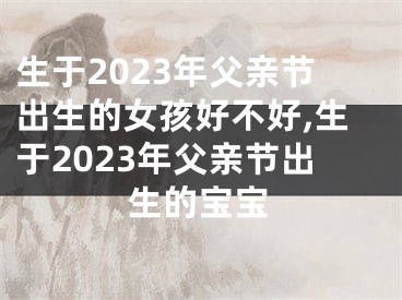 生于2023年父亲节出生的女孩好不好,生于2023年父亲节出生的宝宝