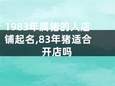 1983年属猪的人店铺起名,83年猪适合开店吗