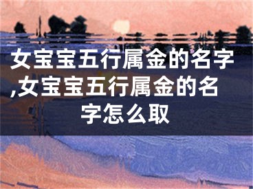 女宝宝五行属金的名字,女宝宝五行属金的名字怎么取