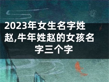 2023年女生名字姓赵,牛年姓赵的女孩名字三个字