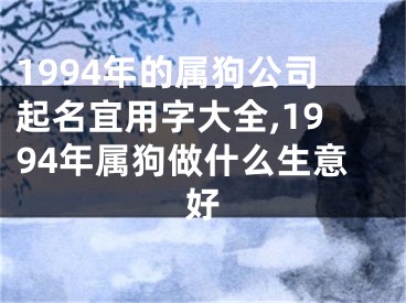 1994年的属狗公司起名宜用字大全,1994年属狗做什么生意好