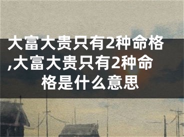 大富大贵只有2种命格,大富大贵只有2种命格是什么意思