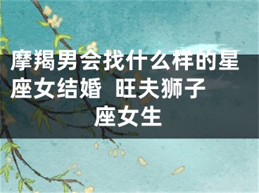 摩羯男会找什么样的星座女结婚  旺夫狮子座女生