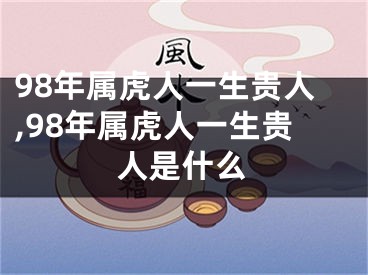 98年属虎人一生贵人,98年属虎人一生贵人是什么
