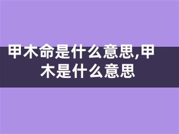 甲木命是什么意思,甲木是什么意思