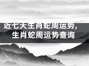 近七天生肖蛇周运势,生肖蛇周运势查询