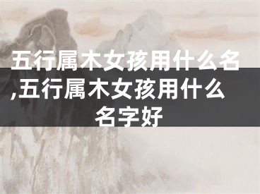 五行属木女孩用什么名,五行属木女孩用什么名字好