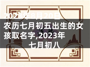 2023年8月20日农历七月初五出生的女孩取名字,2023年七月初八