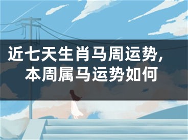 近七天生肖马周运势,本周属马运势如何