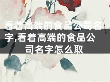 看着高端的食品公司名字,看着高端的食品公司名字怎么取