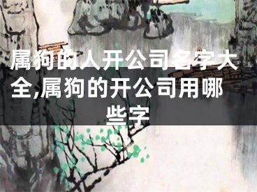 属狗的人开公司名字大全,属狗的开公司用哪些字