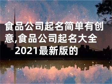 食品公司起名简单有创意,食品公司起名大全2021最新版的