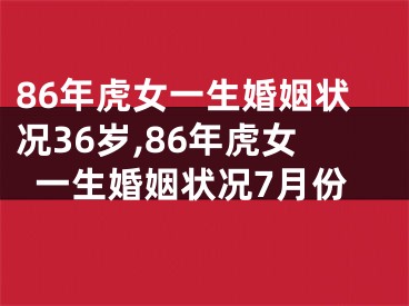 86年虎女一生婚姻状况36岁,86年虎女一生婚姻状况7月份
