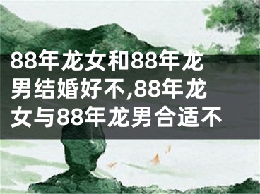 88年龙女和88年龙男结婚好不,88年龙女与88年龙男合适不