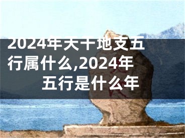 2024年天干地支五行属什么,2024年五行是什么年