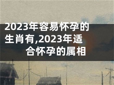 2023年容易怀孕的生肖有,2023年适合怀孕的属相