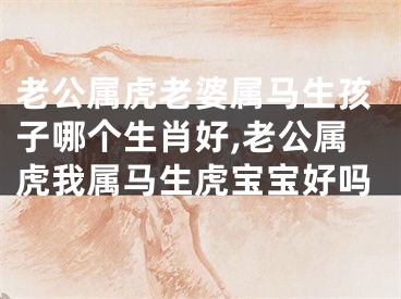 老公属虎老婆属马生孩子哪个生肖好,老公属虎我属马生虎宝宝好吗